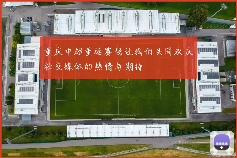 重庆中超重返赛场让我们共同欢庆社交媒体的热情与期待