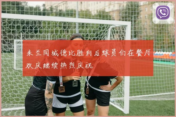米兰同城德比胜利后球员们在餐厅欢庆继续热烈庆祝
