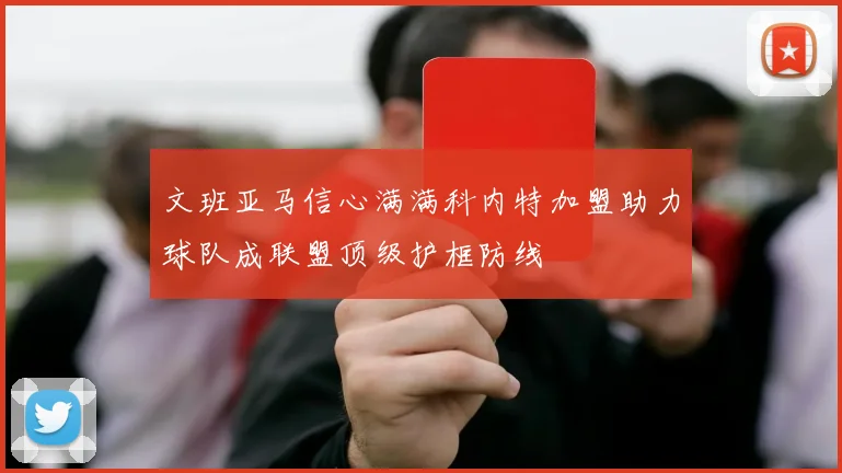 文班亚马信心满满科内特加盟助力球队成联盟顶级护框防线