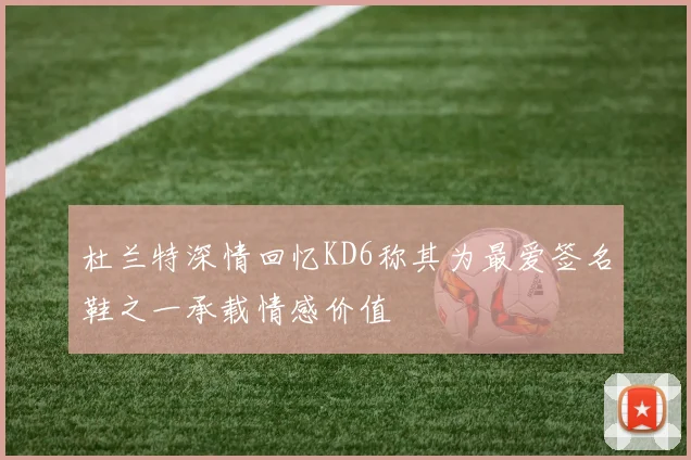 杜兰特深情回忆KD6称其为最爱签名鞋之一承载情感价值