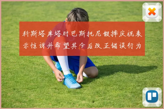 科斯塔库塔对巴斯托尼假摔庆祝表示惊讶并希望其今后改正错误行为