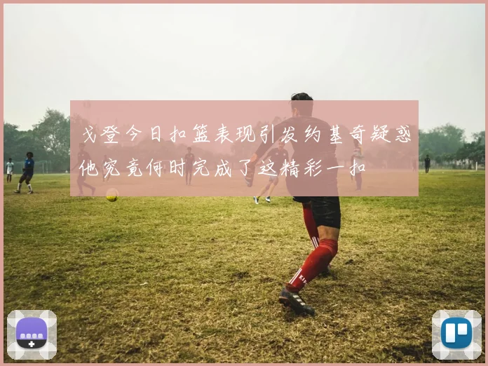 戈登今日扣篮表现引发约基奇疑惑他究竟何时完成了这精彩一扣