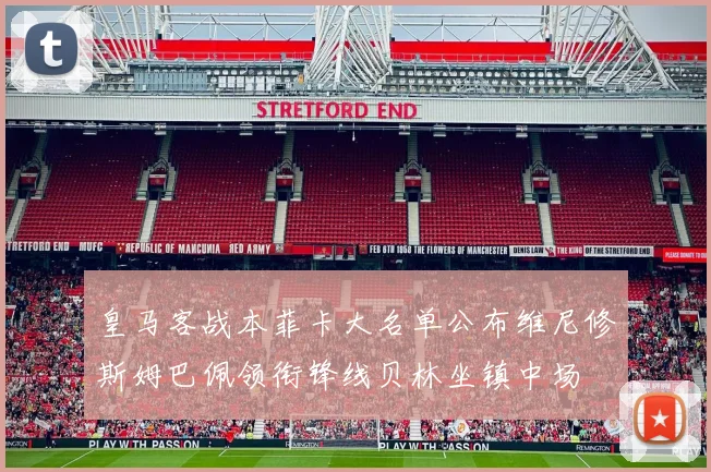 皇马客战本菲卡大名单公布维尼修斯姆巴佩领衔锋线贝林坐镇中场