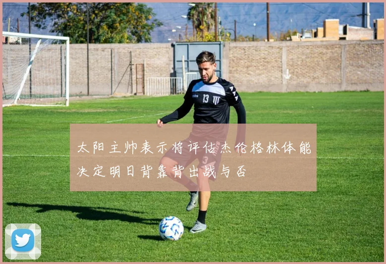 太阳主帅表示将评估杰伦格林体能决定明日背靠背出战与否