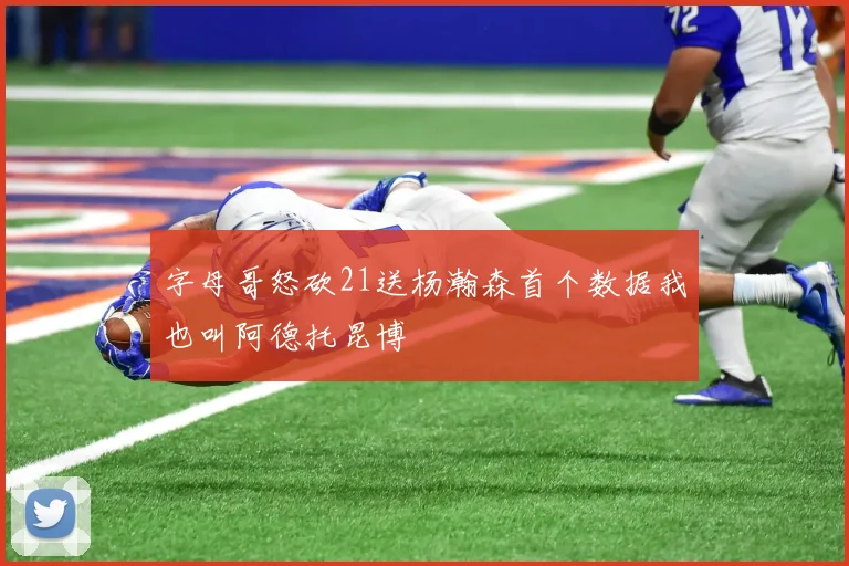 字母哥怒砍21送杨瀚森首个数据我也叫阿德托昆博