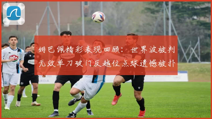 姆巴佩精彩表现回顾：世界波被判无效单刀破门反越位点球遗憾被扑救