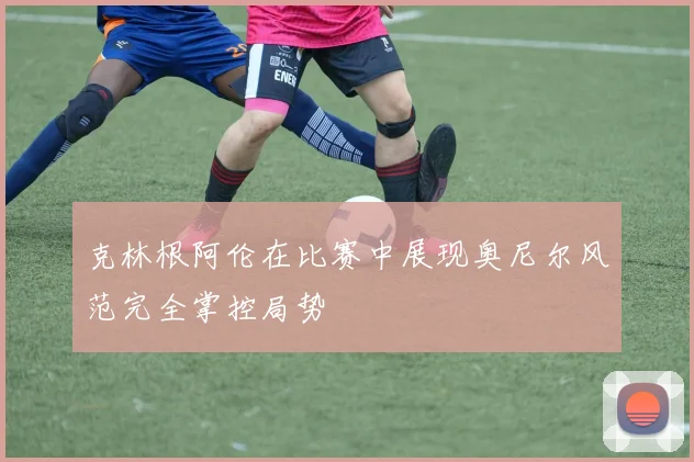克林根阿伦在比赛中展现奥尼尔风范完全掌控局势