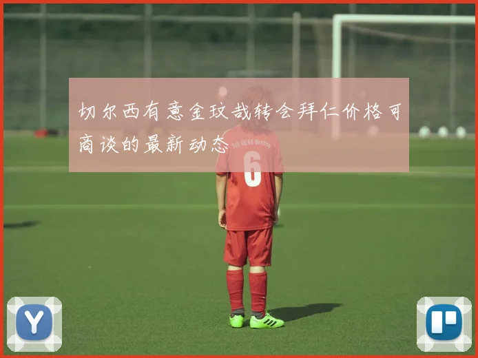 切尔西有意金玟哉转会拜仁价格可商谈的最新动态