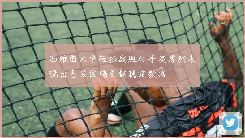 西雅图大学轻松战胜对手淡厚然表现出色吕俊锡贡献稳定数据