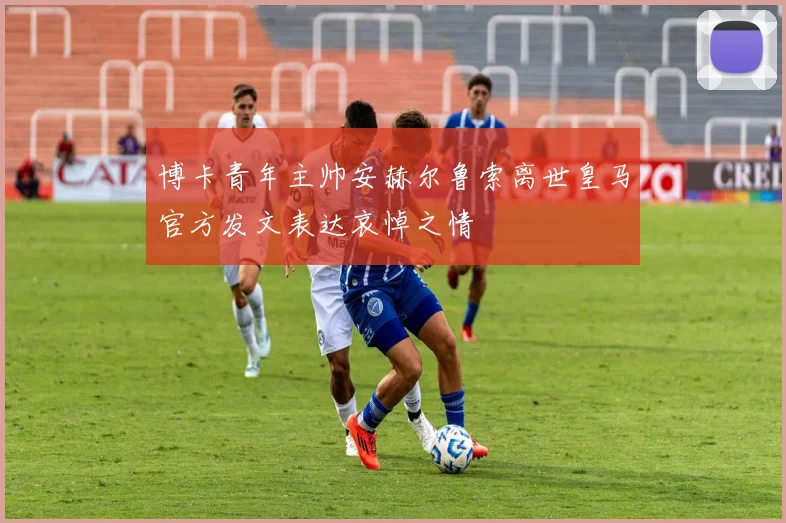 博卡青年主帅安赫尔鲁索离世皇马官方发文表达哀悼之情