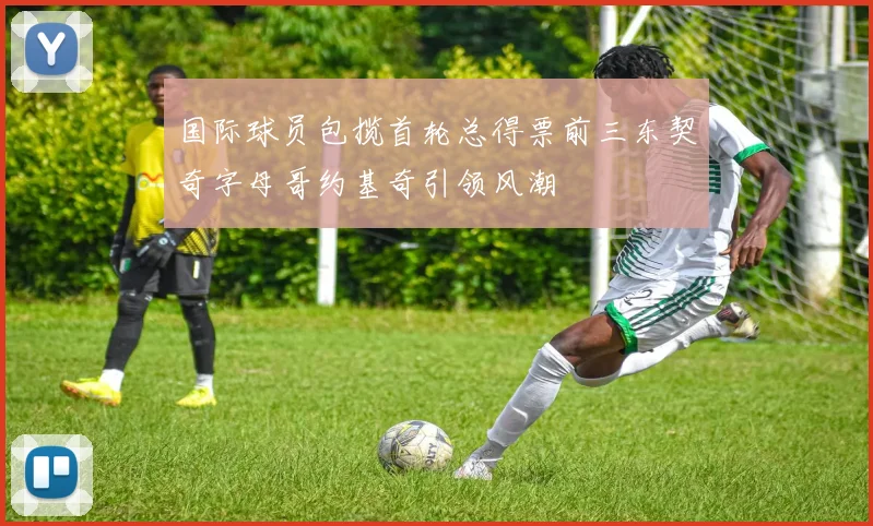 国际球员包揽首轮总得票前三东契奇字母哥约基奇引领风潮