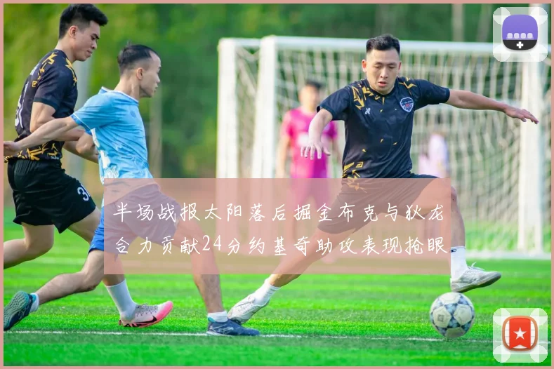 半场战报太阳落后掘金布克与狄龙合力贡献24分约基奇助攻表现抢眼