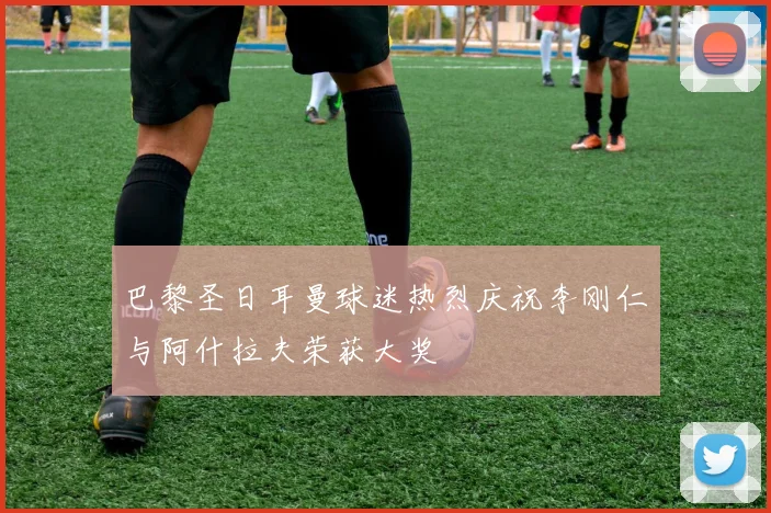 巴黎圣日耳曼球迷热烈庆祝李刚仁与阿什拉夫荣获大奖