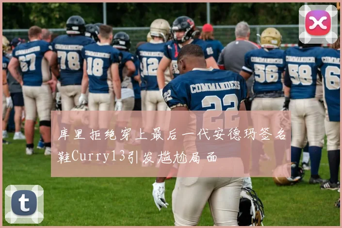 库里拒绝穿上最后一代安德玛签名鞋Curry13引发尴尬局面