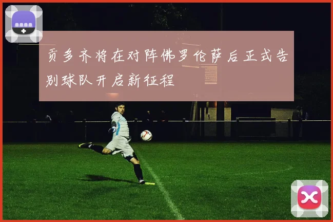 贡多齐将在对阵佛罗伦萨后正式告别球队开启新征程