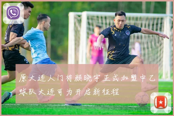 原大连人门将颜晓宇正式加盟中乙球队大连可为开启新征程