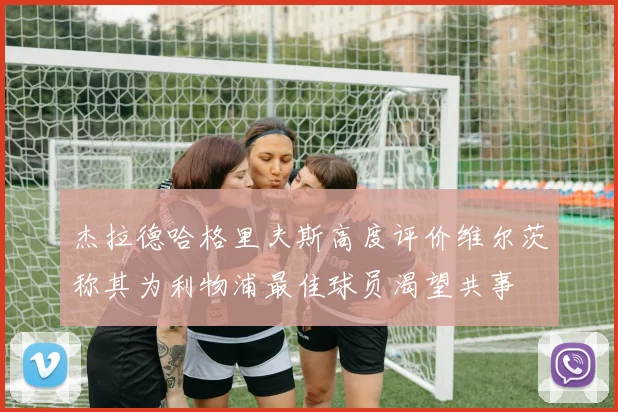 杰拉德哈格里夫斯高度评价维尔茨称其为利物浦最佳球员渴望共事
