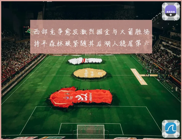 西部竞争愈发激烈掘金与火箭胜场持平森林狼紧随其后湖人稳居第六