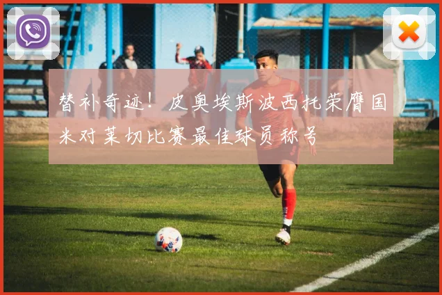 替补奇迹！皮奥埃斯波西托荣膺国米对莱切比赛最佳球员称号