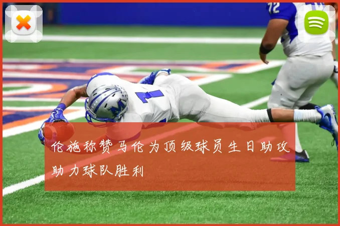 伦施称赞马伦为顶级球员生日助攻助力球队胜利