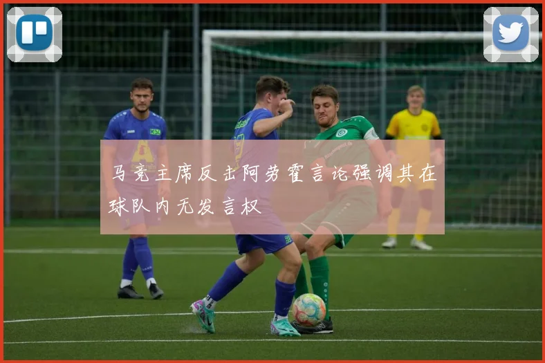 马竞主席反击阿劳霍言论强调其在球队内无发言权