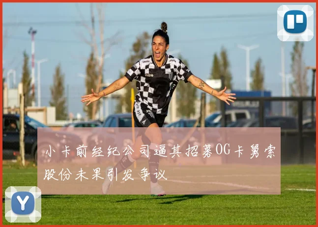 小卡前经纪公司逼其招募OG卡舅索股份未果引发争议