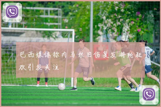 巴西媒体称内马尔旧伤复发游轮狂欢引发关注