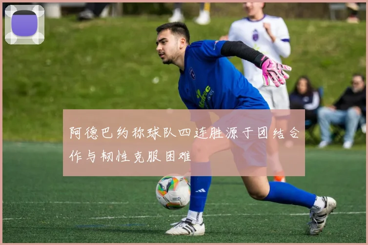 阿德巴约称球队四连胜源于团结合作与韧性克服困难