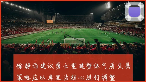 徐静雨建议勇士重建整体气质交易策略应以库里为核心进行调整