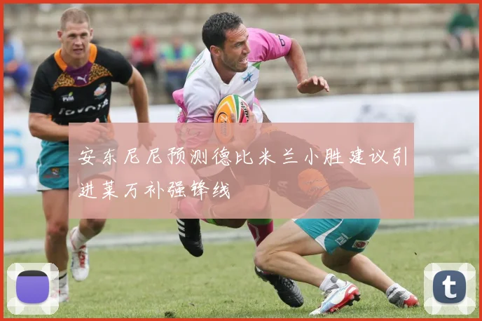 安东尼尼预测德比米兰小胜建议引进莱万补强锋线