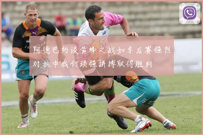 阿德巴约谈黄蜂之战如季后赛强烈对抗中我们顽强拼搏取得胜利