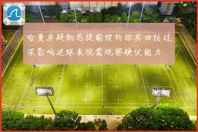 哈曼质疑凯恩提前续约称其回防过深影响进球表现需观察硬仗能力