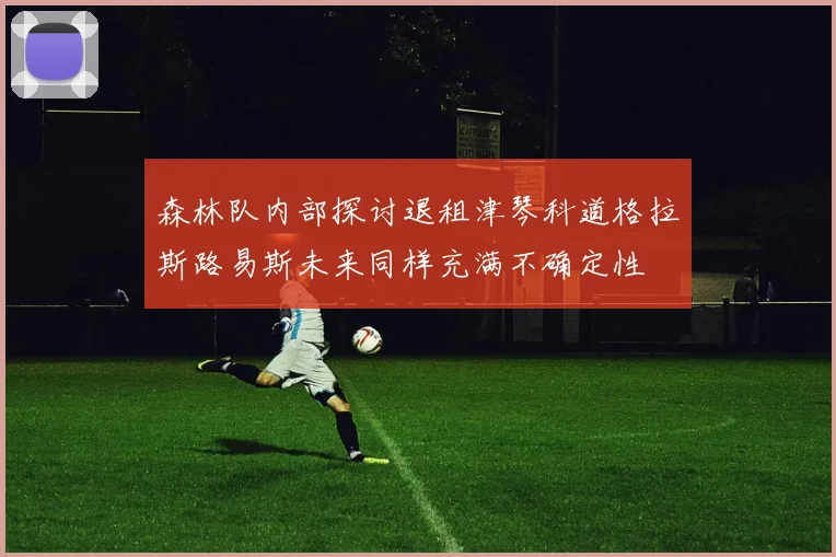 森林队内部探讨退租津琴科道格拉斯路易斯未来同样充满不确定性
