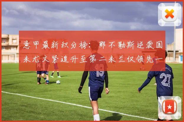 意甲最新积分榜：那不勒斯逆袭国米尤文紧追升至第二米兰仅领先一分