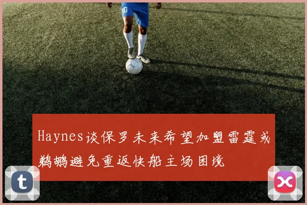 Haynes谈保罗未来希望加盟雷霆或鹈鹕避免重返快船主场困境