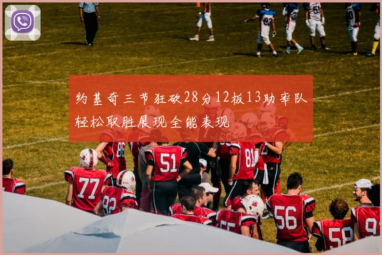 约基奇三节狂砍28分12板13助率队轻松取胜展现全能表现