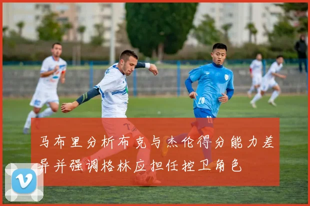 马布里分析布克与杰伦得分能力差异并强调格林应担任控卫角色