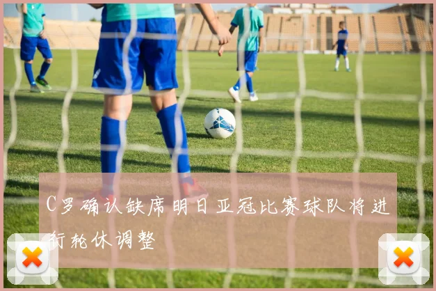 C罗确认缺席明日亚冠比赛球队将进行轮休调整