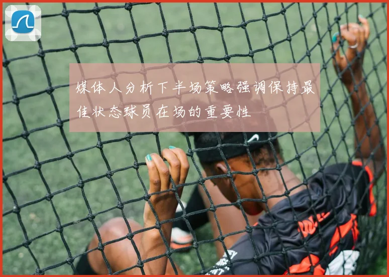媒体人分析下半场策略强调保持最佳状态球员在场的重要性