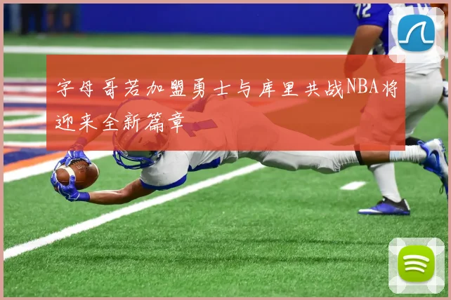 字母哥若加盟勇士与库里共战NBA将迎来全新篇章