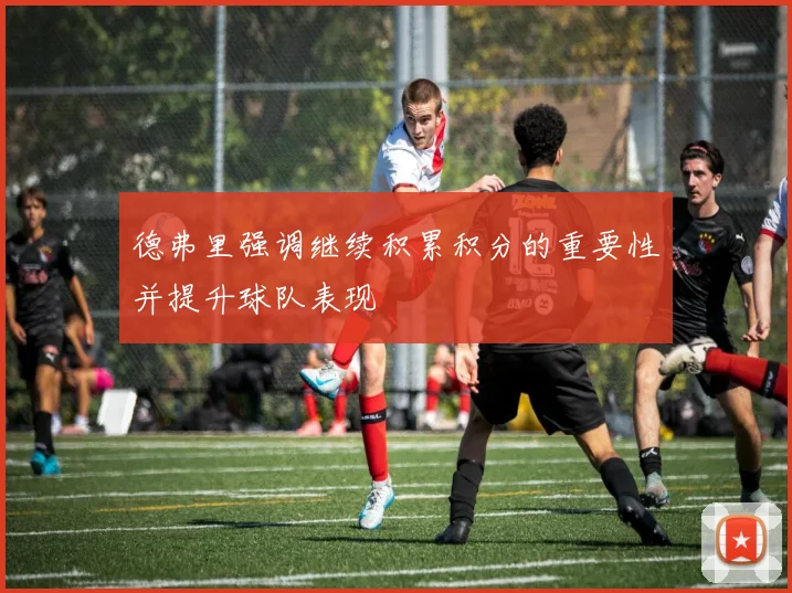 德弗里强调继续积累积分的重要性并提升球队表现