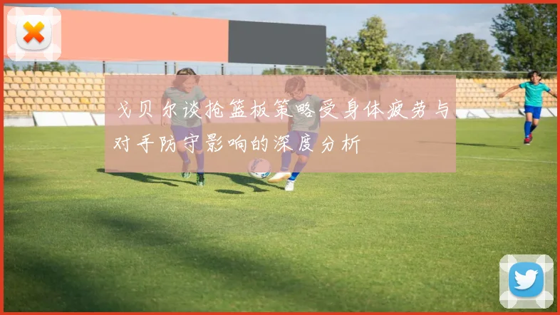 戈贝尔谈抢篮板策略受身体疲劳与对手防守影响的深度分析