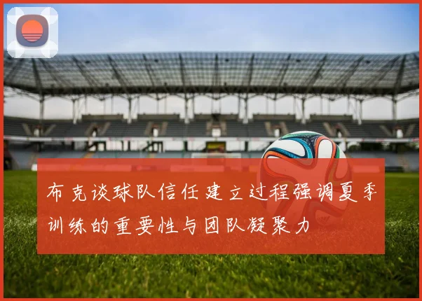 布克谈球队信任建立过程强调夏季训练的重要性与团队凝聚力