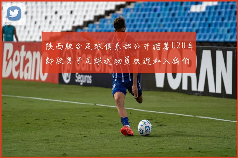 陕西联合足球俱乐部公开招募U20年龄段男子足球运动员欢迎加入我们的团队
