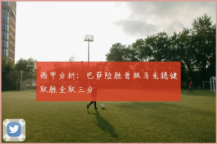 西甲分析：巴萨险胜晋级马竞稳健取胜全取三分