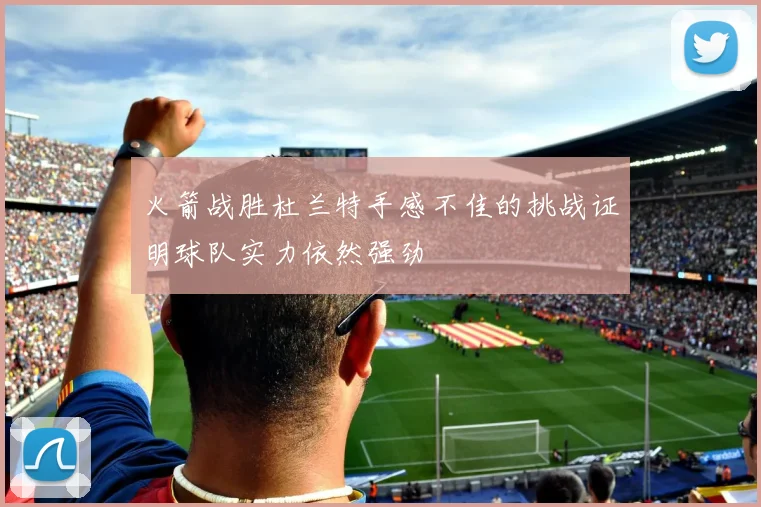 火箭战胜杜兰特手感不佳的挑战证明球队实力依然强劲
