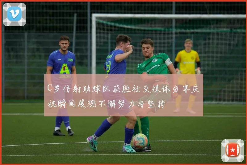 C罗传射助球队获胜社交媒体分享庆祝瞬间展现不懈努力与坚持