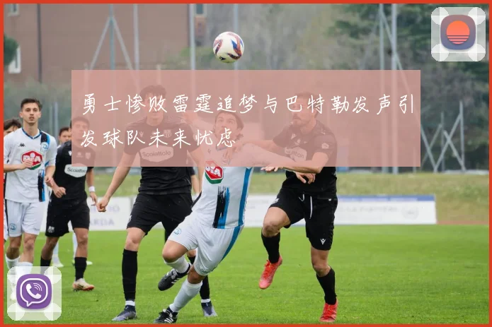 勇士惨败雷霆追梦与巴特勒发声引发球队未来忧虑