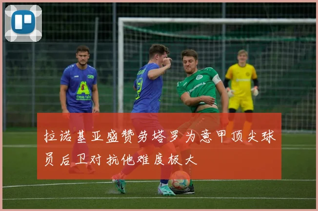 拉诺基亚盛赞劳塔罗为意甲顶尖球员后卫对抗他难度极大