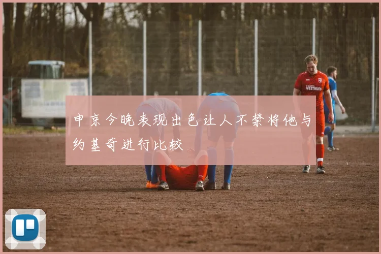 申京今晚表现出色让人不禁将他与约基奇进行比较